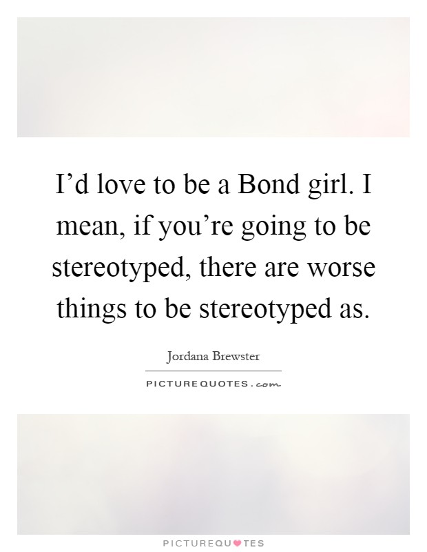 I'd love to be a Bond girl. I mean, if you're going to be stereotyped, there are worse things to be stereotyped as Picture Quote #1