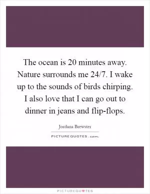 The ocean is 20 minutes away. Nature surrounds me 24/7. I wake up to the sounds of birds chirping. I also love that I can go out to dinner in jeans and flip-flops Picture Quote #1