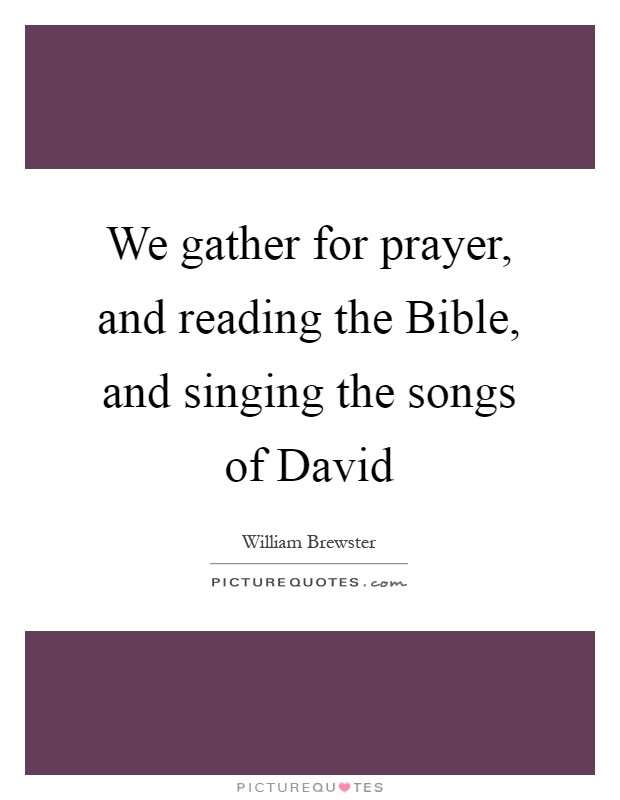 We gather for prayer, and reading the Bible, and singing the songs of David Picture Quote #1