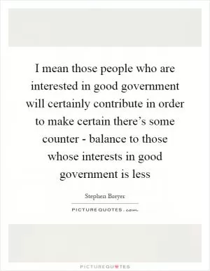 I mean those people who are interested in good government will certainly contribute in order to make certain there’s some counter - balance to those whose interests in good government is less Picture Quote #1
