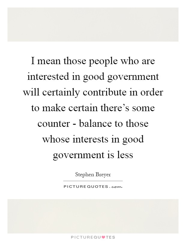 I mean those people who are interested in good government will certainly contribute in order to make certain there's some counter - balance to those whose interests in good government is less Picture Quote #1