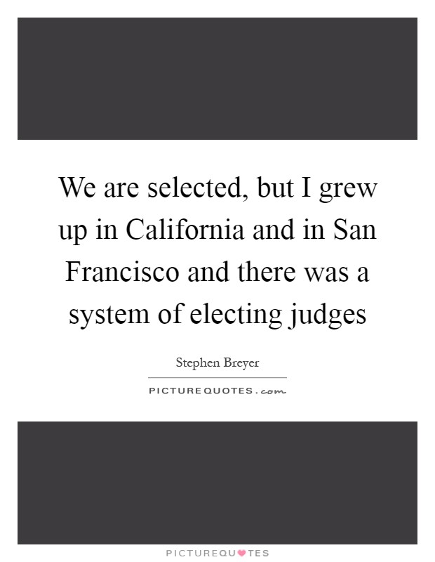 We are selected, but I grew up in California and in San Francisco and there was a system of electing judges Picture Quote #1