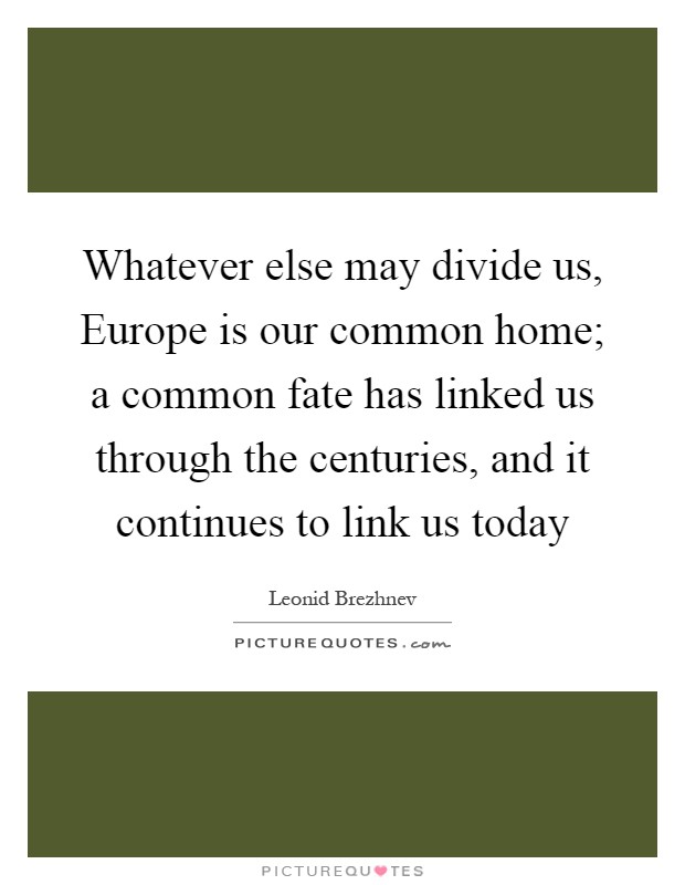 Whatever else may divide us, Europe is our common home; a common fate has linked us through the centuries, and it continues to link us today Picture Quote #1