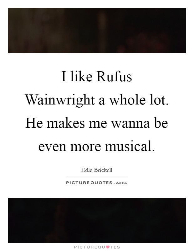 I like Rufus Wainwright a whole lot. He makes me wanna be even more musical Picture Quote #1
