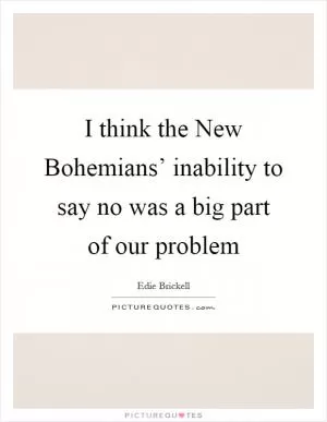 I think the New Bohemians’ inability to say no was a big part of our problem Picture Quote #1
