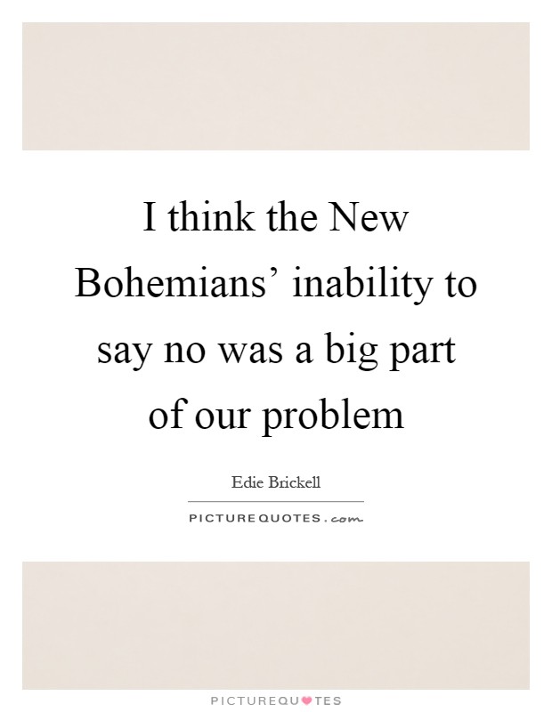 I think the New Bohemians' inability to say no was a big part of our problem Picture Quote #1