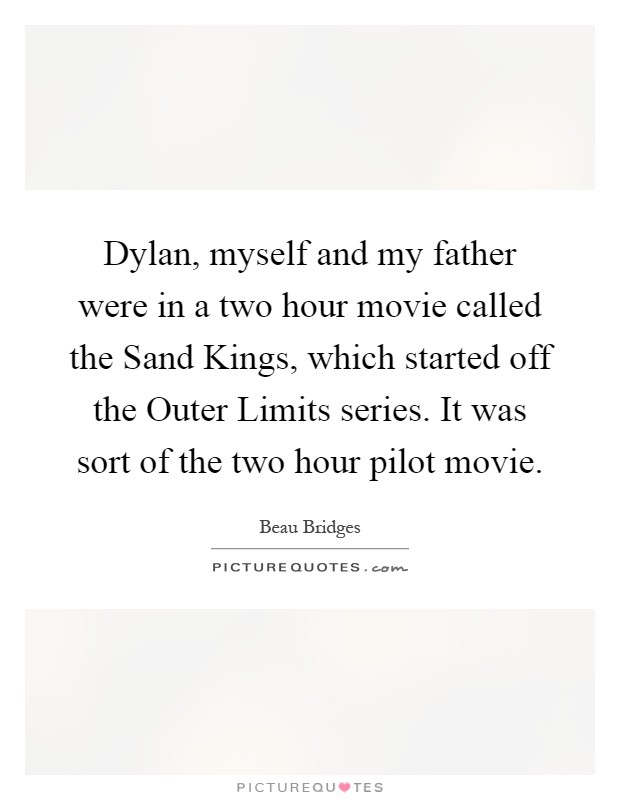 Dylan, myself and my father were in a two hour movie called the Sand Kings, which started off the Outer Limits series. It was sort of the two hour pilot movie Picture Quote #1