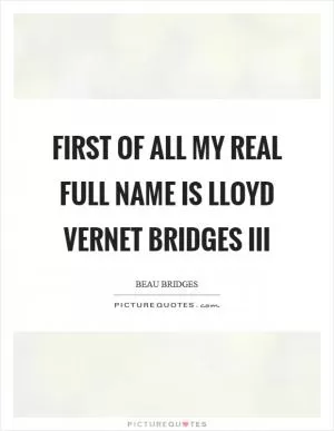 First of all my real full name is Lloyd Vernet Bridges III Picture Quote #1
