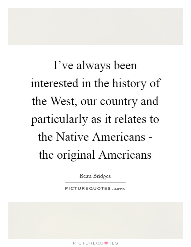 I've always been interested in the history of the West, our country and particularly as it relates to the Native Americans - the original Americans Picture Quote #1