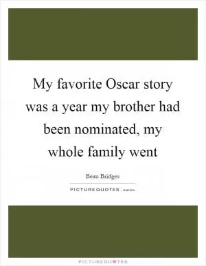 My favorite Oscar story was a year my brother had been nominated, my whole family went Picture Quote #1