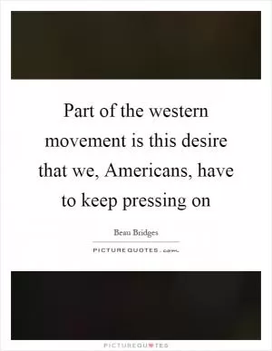 Part of the western movement is this desire that we, Americans, have to keep pressing on Picture Quote #1