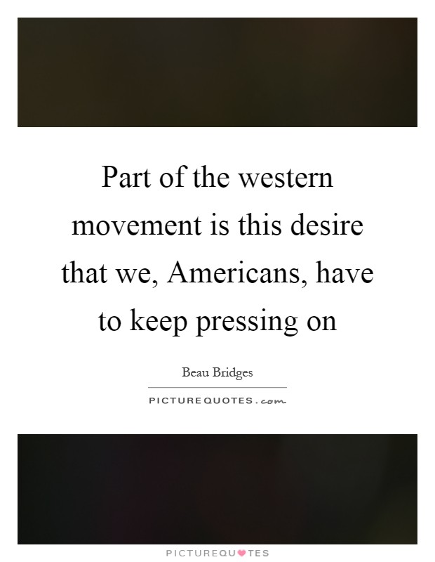 Part of the western movement is this desire that we, Americans, have to keep pressing on Picture Quote #1