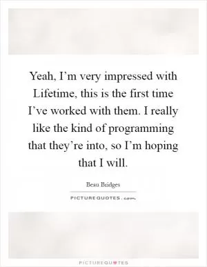 Yeah, I’m very impressed with Lifetime, this is the first time I’ve worked with them. I really like the kind of programming that they’re into, so I’m hoping that I will Picture Quote #1