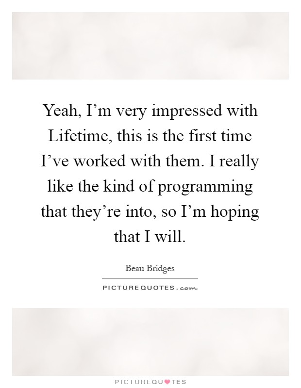 Yeah, I'm very impressed with Lifetime, this is the first time I've worked with them. I really like the kind of programming that they're into, so I'm hoping that I will Picture Quote #1