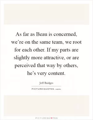 As far as Beau is concerned, we’re on the same team, we root for each other. If my parts are slightly more attractive, or are perceived that way by others, he’s very content Picture Quote #1