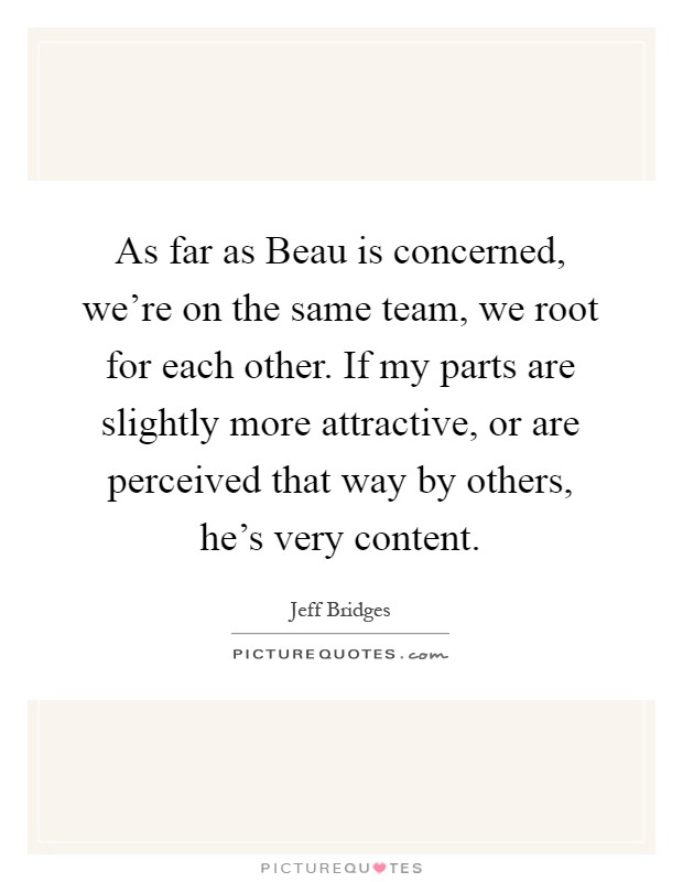 As far as Beau is concerned, we're on the same team, we root for each other. If my parts are slightly more attractive, or are perceived that way by others, he's very content Picture Quote #1