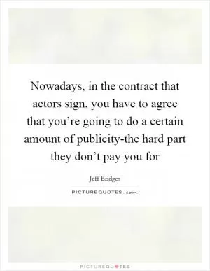 Nowadays, in the contract that actors sign, you have to agree that you’re going to do a certain amount of publicity-the hard part they don’t pay you for Picture Quote #1