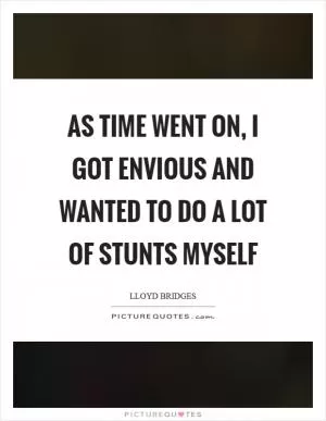 As time went on, I got envious and wanted to do a lot of stunts myself Picture Quote #1