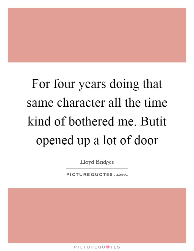 For four years doing that same character all the time kind of bothered me. Butit opened up a lot of door Picture Quote #1
