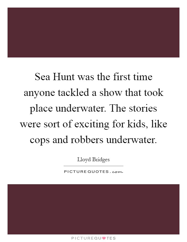 Sea Hunt was the first time anyone tackled a show that took place underwater. The stories were sort of exciting for kids, like cops and robbers underwater Picture Quote #1