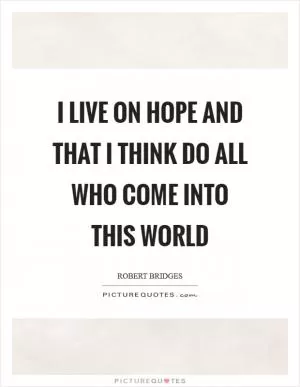 I live on hope and that I think do all Who come into this world Picture Quote #1