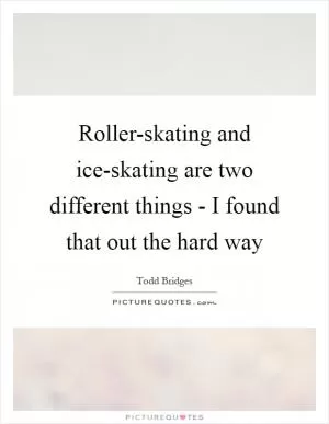 Roller-skating and ice-skating are two different things - I found that out the hard way Picture Quote #1