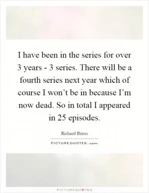 I have been in the series for over 3 years - 3 series. There will be a fourth series next year which of course I won’t be in because I’m now dead. So in total I appeared in 25 episodes Picture Quote #1