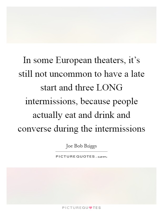 In some European theaters, it's still not uncommon to have a late start and three LONG intermissions, because people actually eat and drink and converse during the intermissions Picture Quote #1