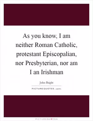 As you know, I am neither Roman Catholic, protestant Episcopalian, nor Presbyterian, nor am I an Irishman Picture Quote #1