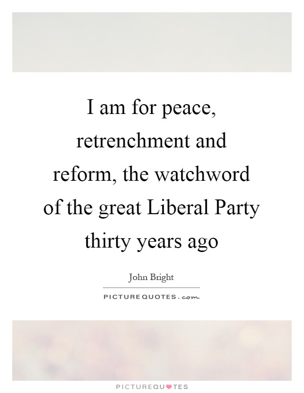 I am for peace, retrenchment and reform, the watchword of the great Liberal Party thirty years ago Picture Quote #1