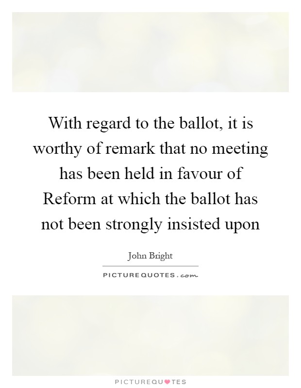 With regard to the ballot, it is worthy of remark that no meeting has been held in favour of Reform at which the ballot has not been strongly insisted upon Picture Quote #1