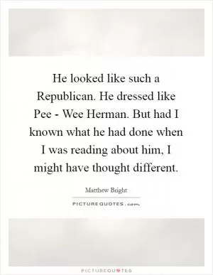 He looked like such a Republican. He dressed like Pee - Wee Herman. But had I known what he had done when I was reading about him, I might have thought different Picture Quote #1
