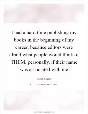 I had a hard time publishing my books in the beginning of my career, because editors were afraid what people would think of THEM, personally, if their name was associated with me Picture Quote #1