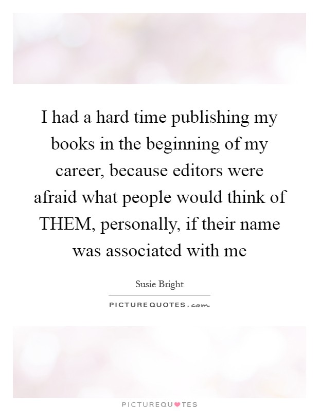 I had a hard time publishing my books in the beginning of my career, because editors were afraid what people would think of THEM, personally, if their name was associated with me Picture Quote #1