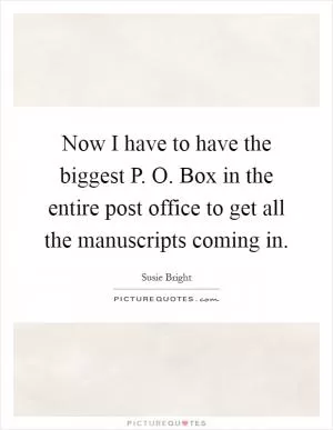 Now I have to have the biggest P. O. Box in the entire post office to get all the manuscripts coming in Picture Quote #1