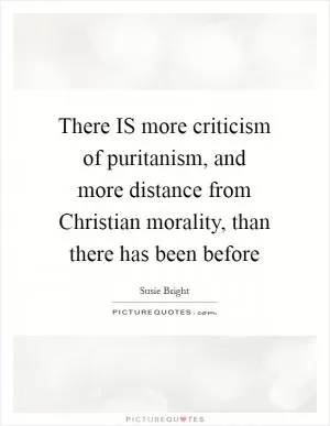 There IS more criticism of puritanism, and more distance from Christian morality, than there has been before Picture Quote #1