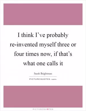 I think I’ve probably re-invented myself three or four times now, if that’s what one calls it Picture Quote #1