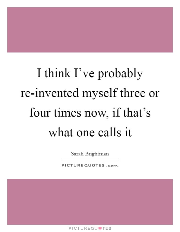 I think I've probably re-invented myself three or four times now, if that's what one calls it Picture Quote #1