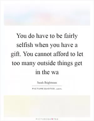 You do have to be fairly selfish when you have a gift. You cannot afford to let too many outside things get in the wa Picture Quote #1