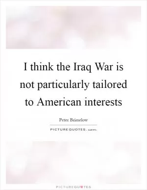 I think the Iraq War is not particularly tailored to American interests Picture Quote #1