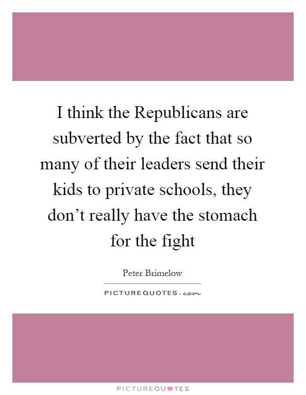 I think the Republicans are subverted by the fact that so many of their leaders send their kids to private schools, they don't really have the stomach for the fight Picture Quote #1