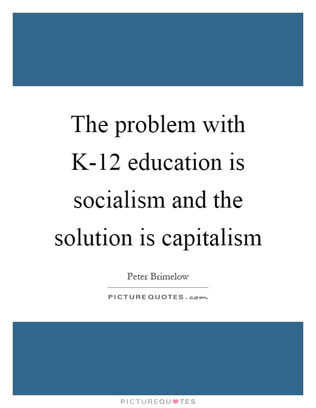 The problem with K-12 education is socialism and the solution is capitalism Picture Quote #1
