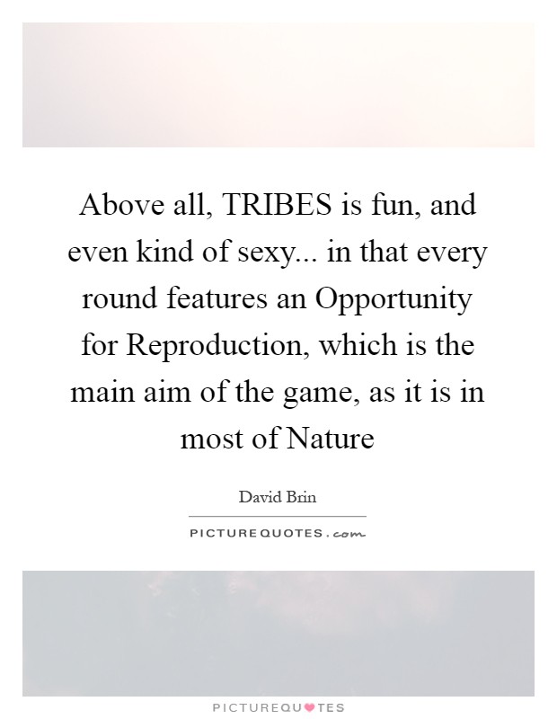 Above all, TRIBES is fun, and even kind of sexy... in that every round features an Opportunity for Reproduction, which is the main aim of the game, as it is in most of Nature Picture Quote #1