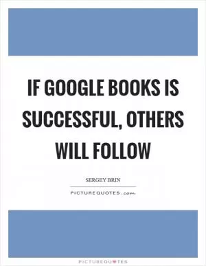 If Google Books is successful, others will follow Picture Quote #1