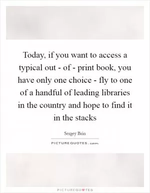 Today, if you want to access a typical out - of - print book, you have only one choice - fly to one of a handful of leading libraries in the country and hope to find it in the stacks Picture Quote #1