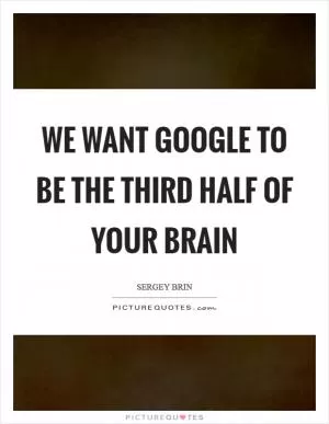 We want Google to be the third half of your brain Picture Quote #1