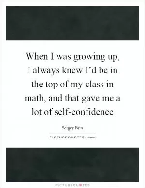 When I was growing up, I always knew I’d be in the top of my class in math, and that gave me a lot of self-confidence Picture Quote #1