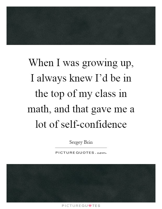 When I was growing up, I always knew I'd be in the top of my class in math, and that gave me a lot of self-confidence Picture Quote #1