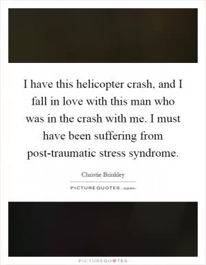 I have this helicopter crash, and I fall in love with this man who was in the crash with me. I must have been suffering from post-traumatic stress syndrome Picture Quote #1
