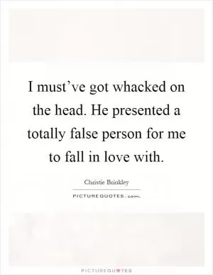 I must’ve got whacked on the head. He presented a totally false person for me to fall in love with Picture Quote #1